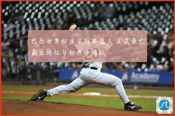 巴西世界杯历届冠军盘点 五星桑巴霸主地位与经典夺冠战