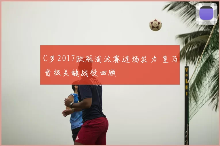C罗2017欧冠淘汰赛连场发力 皇马晋级关键战役回顾