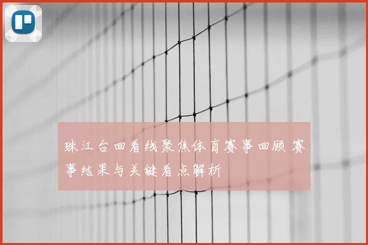 珠江台回看线聚焦体育赛事回顾 赛事结果与关键看点解析