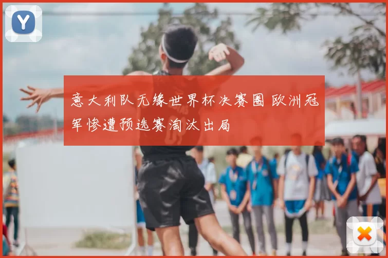 意大利队无缘世界杯决赛圈 欧洲冠军惨遭预选赛淘汰出局