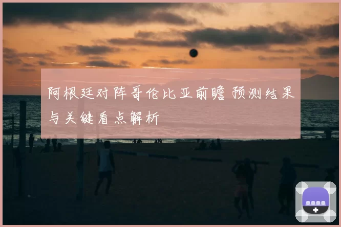 阿根廷对阵哥伦比亚前瞻 预测结果与关键看点解析