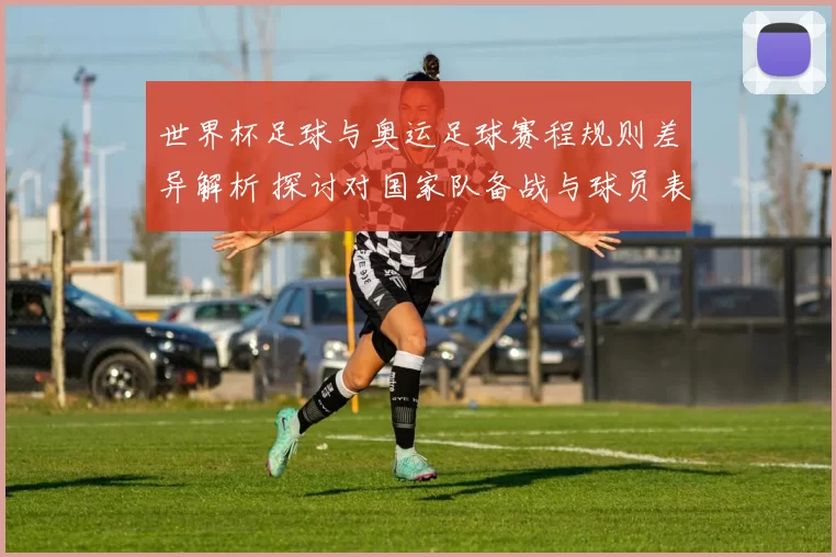 世界杯足球与奥运足球赛程规则差异解析 探讨对国家队备战与球员表现影响