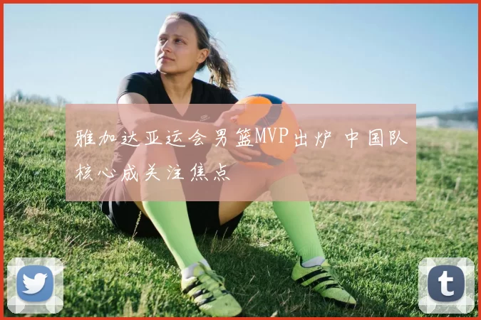 雅加达亚运会男篮MVP出炉 中国队核心成关注焦点