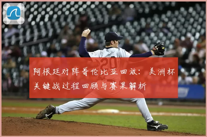 阿根廷对阵哥伦比亚回放：美洲杯关键战过程回顾与赛果解析