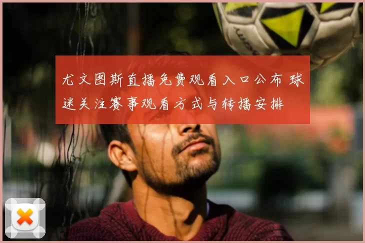 尤文图斯直播免费观看入口公布 球迷关注赛事观看方式与转播安排