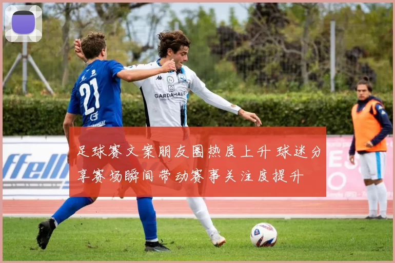 足球赛文案朋友圈热度上升 球迷分享赛场瞬间带动赛事关注度提升