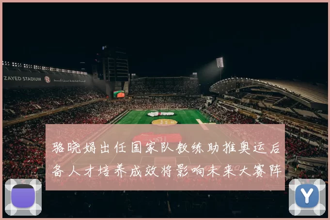骆晓娟出任国家队教练助推奥运后备人才培养成效将影响未来大赛阵容