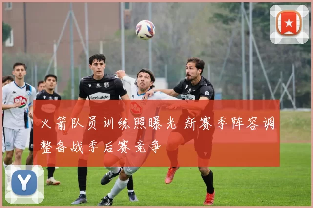 火箭队员训练照曝光 新赛季阵容调整备战季后赛竞争