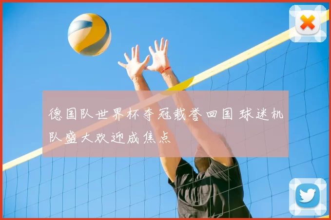 德国队世界杯夺冠载誉回国 球迷机队盛大欢迎成焦点