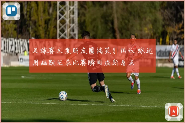 足球赛文案朋友圈搞笑引热议 球迷用幽默记录比赛瞬间成新看点