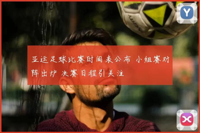 亚运足球比赛时间表公布 小组赛对阵出炉 决赛日程引关注