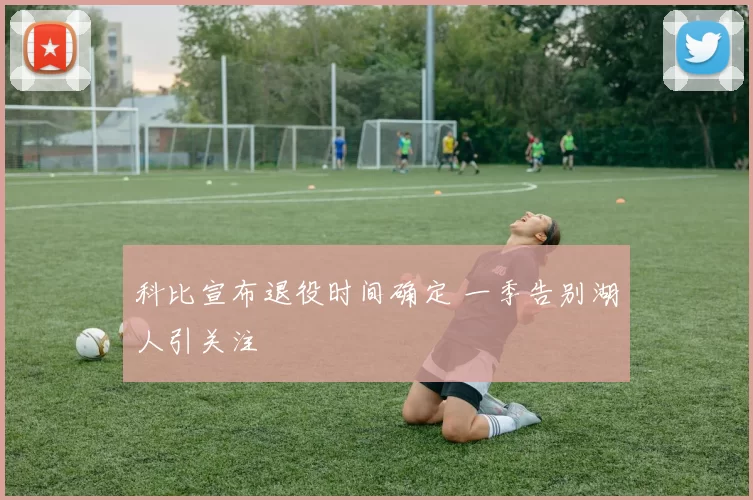科比宣布退役时间确定 一季告别湖人引关注