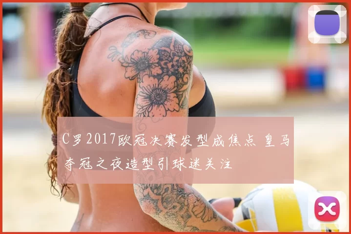 C罗2017欧冠决赛发型成焦点 皇马夺冠之夜造型引球迷关注