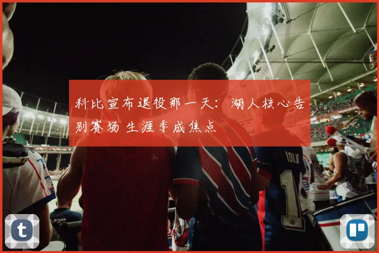 科比宣布退役那一天：湖人核心告别赛场 生涯季成焦点
