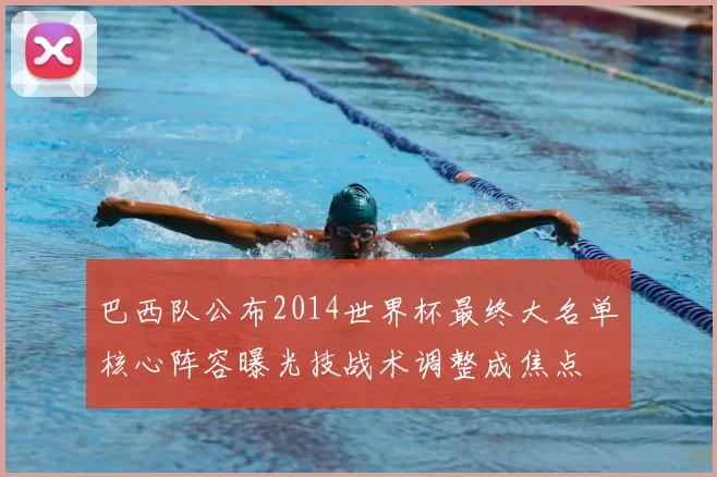 巴西队公布2014世界杯最终大名单核心阵容曝光技战术调整成焦点