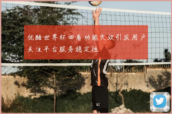 优酷世界杯回看功能失效引发用户关注平台服务稳定性