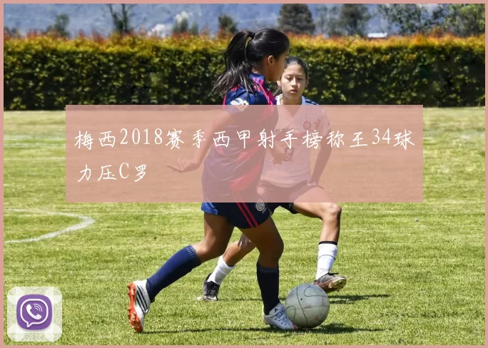 梅西2018赛季西甲射手榜称王34球力压C罗