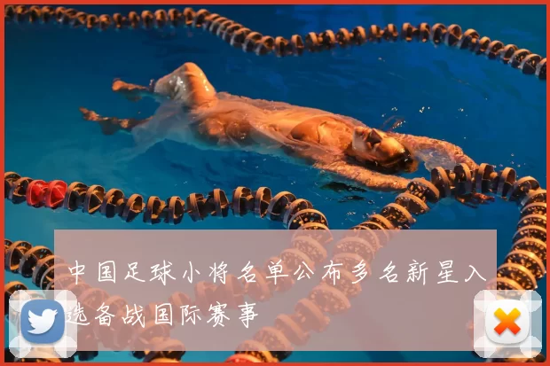 中国足球小将名单公布多名新星入选备战国际赛事