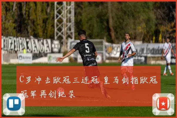 C罗冲击欧冠三连冠 皇马剑指欧冠冠军再创纪录