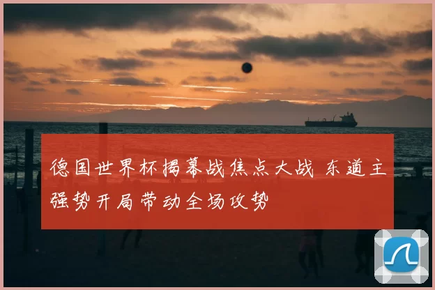德国世界杯揭幕战焦点大战 东道主强势开局带动全场攻势