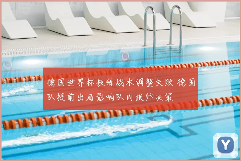 德国世界杯教练战术调整失败 德国队提前出局影响队内换帅决策