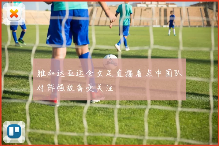 雅加达亚运会女足直播看点中国队对阵强敌备受关注