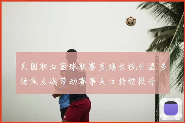 美国职业篮球联赛直播收视升温 多场焦点战带动赛事关注持续提升
