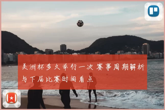 美洲杯多久举行一次 赛事周期解析与下届比赛时间看点