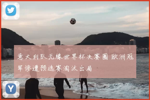 意大利队无缘世界杯决赛圈 欧洲冠军惨遭预选赛淘汰出局