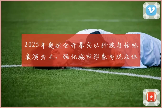 2025年奥运会开幕式以科技与传统表演为主，强化城市形象与观众体验