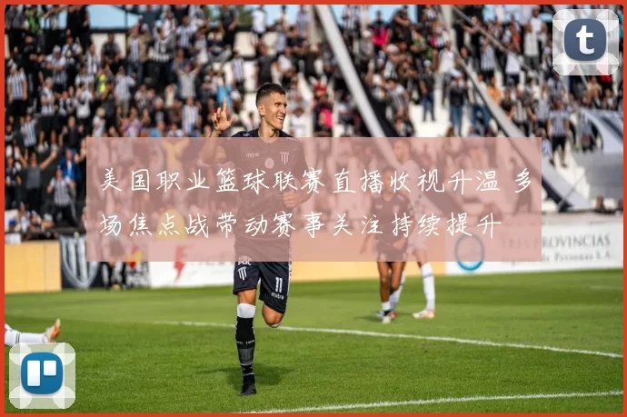 美国职业篮球联赛直播收视升温 多场焦点战带动赛事关注持续提升
