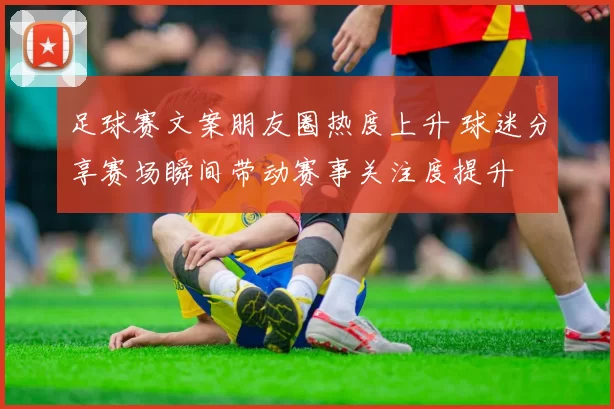 足球赛文案朋友圈热度上升 球迷分享赛场瞬间带动赛事关注度提升