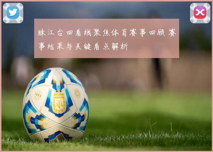 珠江台回看线聚焦体育赛事回顾 赛事结果与关键看点解析