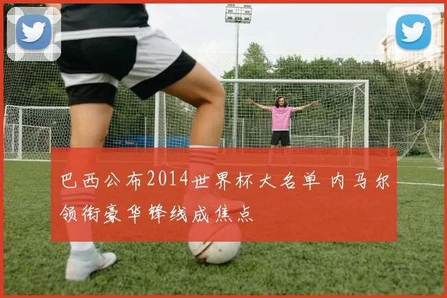 巴西公布2014世界杯大名单 内马尔领衔豪华锋线成焦点