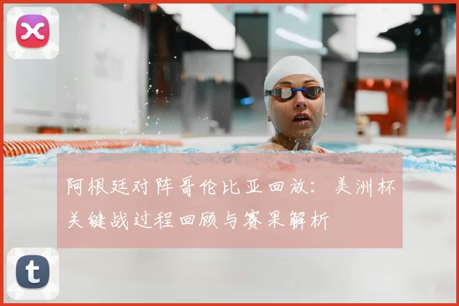阿根廷对阵哥伦比亚回放：美洲杯关键战过程回顾与赛果解析
