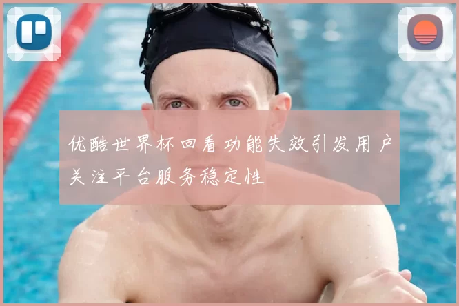 优酷世界杯回看功能失效引发用户关注平台服务稳定性