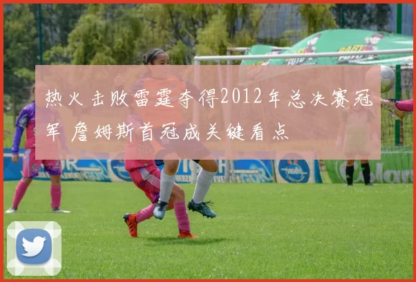 热火击败雷霆夺得2012年总决赛冠军 詹姆斯首冠成关键看点