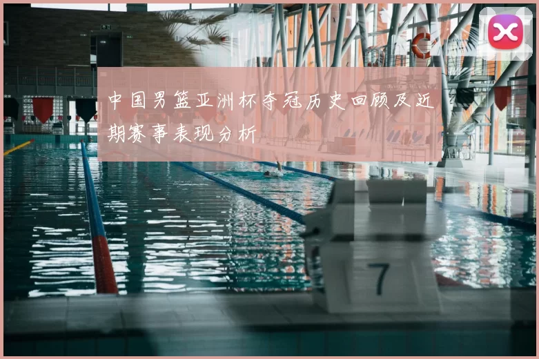 中国男篮亚洲杯夺冠历史回顾及近期赛事表现分析