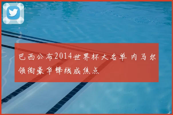 巴西公布2014世界杯大名单 内马尔领衔豪华锋线成焦点