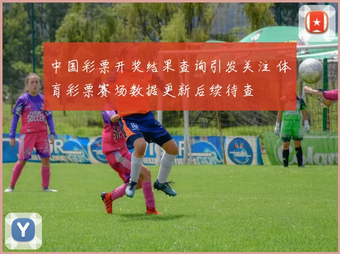 中国彩票开奖结果查询引发关注 体育彩票赛场数据更新后续待查