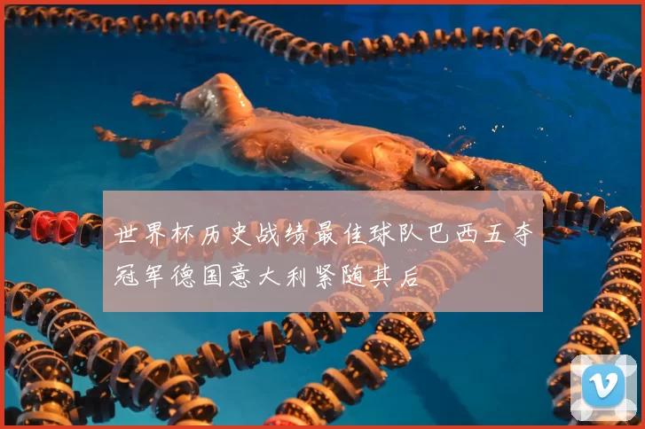 世界杯历史战绩最佳球队巴西五夺冠军德国意大利紧随其后