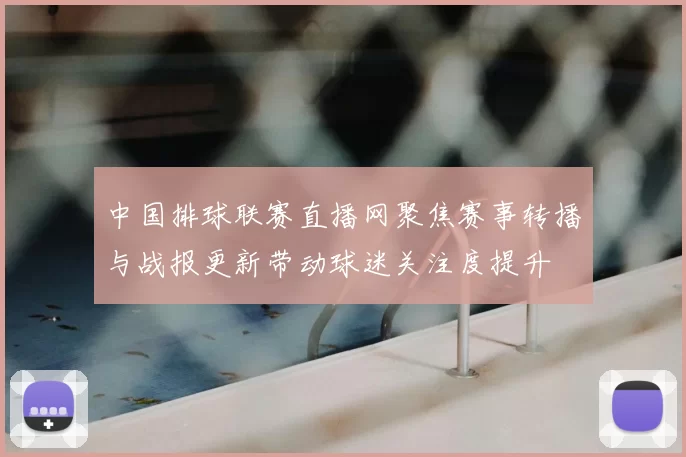 中国排球联赛直播网聚焦赛事转播与战报更新带动球迷关注度提升