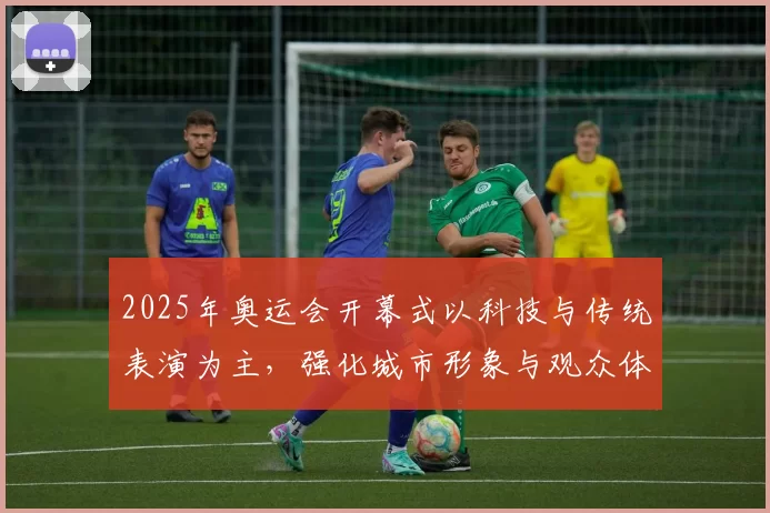 2025年奥运会开幕式以科技与传统表演为主，强化城市形象与观众体验