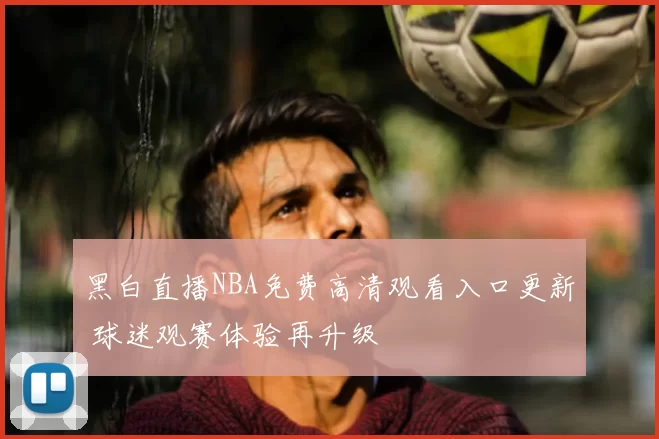 黑白直播NBA免费高清观看入口更新 球迷观赛体验再升级
