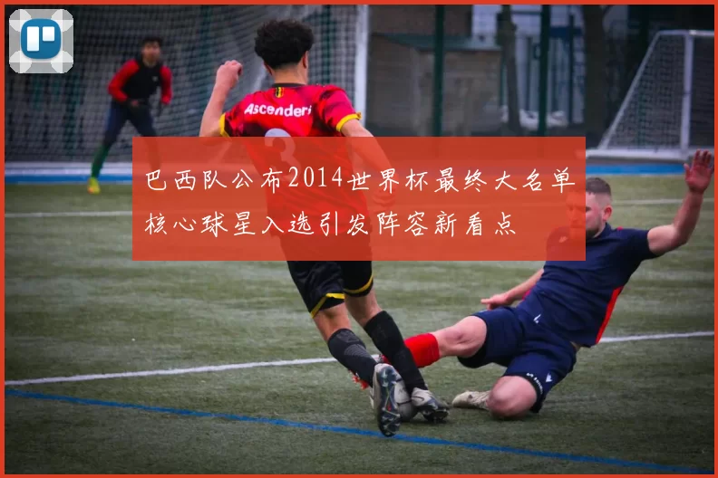 巴西队公布2014世界杯最终大名单核心球星入选引发阵容新看点