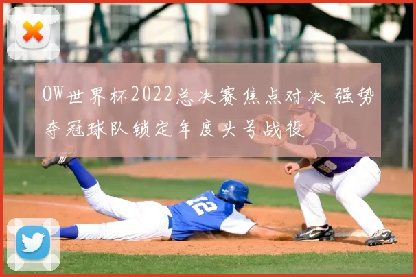 OW世界杯2022总决赛焦点对决 强势夺冠球队锁定年度头号战役