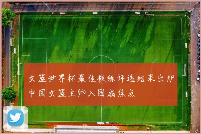 女篮世界杯最佳教练评选结果出炉中国女篮主帅入围成焦点