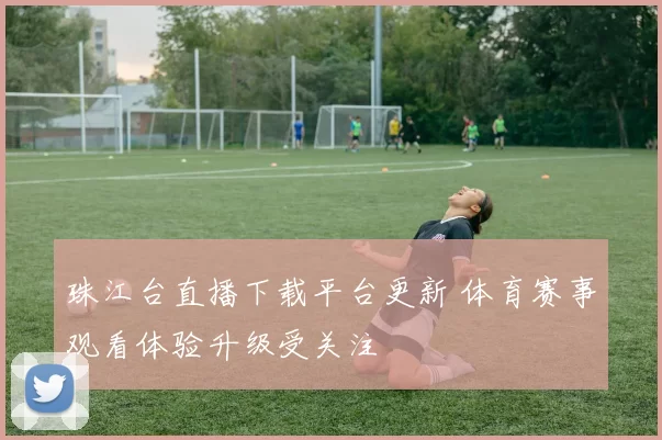 珠江台直播下载平台更新 体育赛事观看体验升级受关注