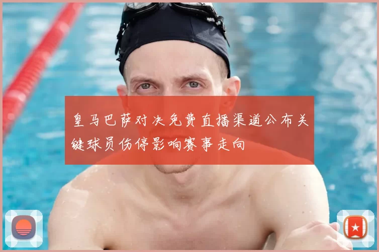 皇马巴萨对决免费直播渠道公布关键球员伤停影响赛事走向