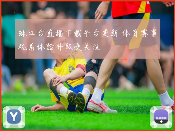 珠江台直播下载平台更新 体育赛事观看体验升级受关注
